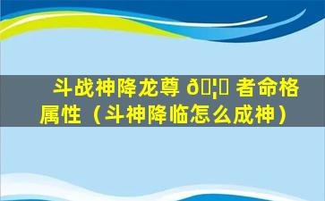 斗战神降龙尊 🦍 者命格属性（斗神降临怎么成神）